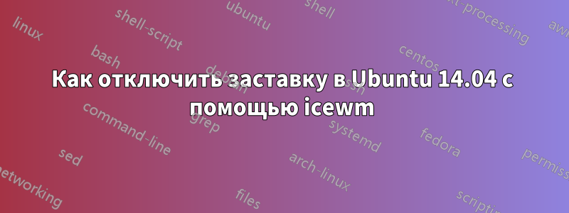 Как отключить заставку в Ubuntu 14.04 с помощью icewm