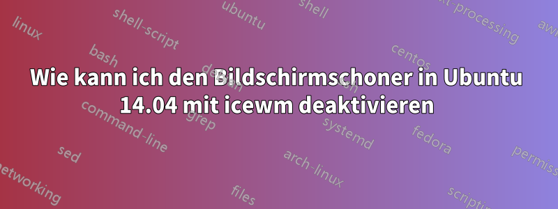 Wie kann ich den Bildschirmschoner in Ubuntu 14.04 mit icewm deaktivieren