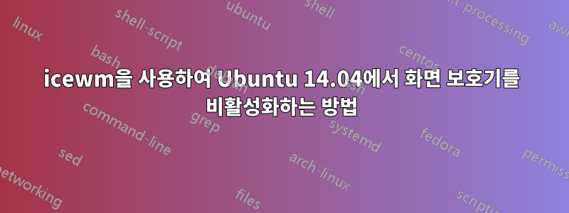 icewm을 사용하여 Ubuntu 14.04에서 화면 보호기를 비활성화하는 방법