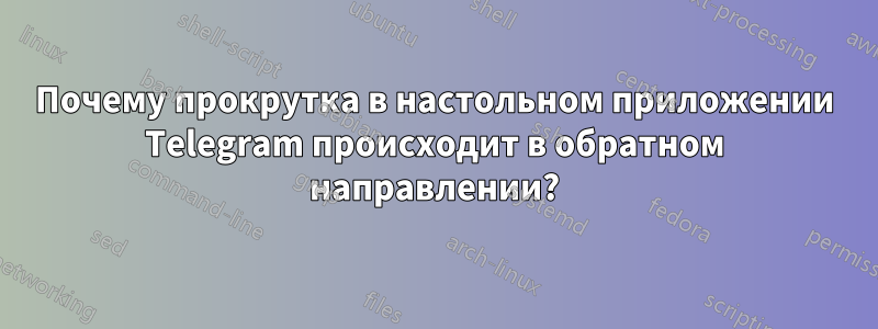 Почему прокрутка в настольном приложении Telegram происходит в обратном направлении?