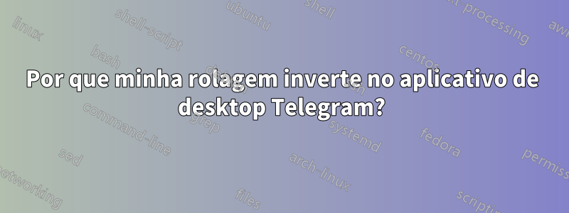 Por que minha rolagem inverte no aplicativo de desktop Telegram?