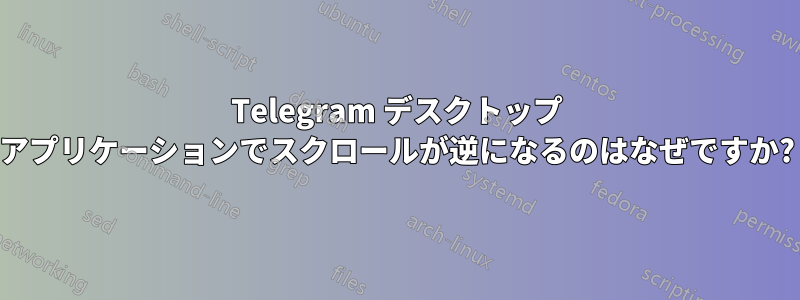 Telegram デスクトップ アプリケーションでスクロールが逆になるのはなぜですか?