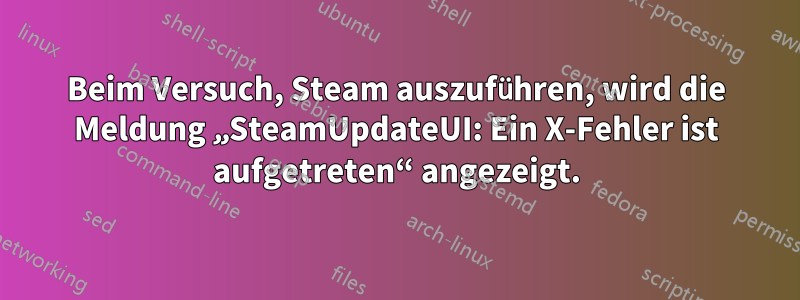 Beim Versuch, Steam auszuführen, wird die Meldung „SteamUpdateUI: Ein X-Fehler ist aufgetreten“ angezeigt.