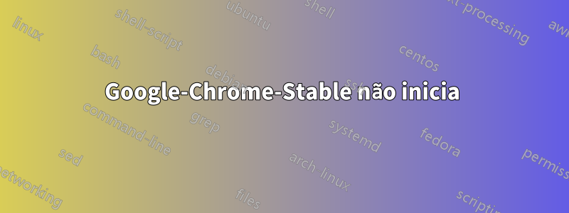 Google-Chrome-Stable não inicia