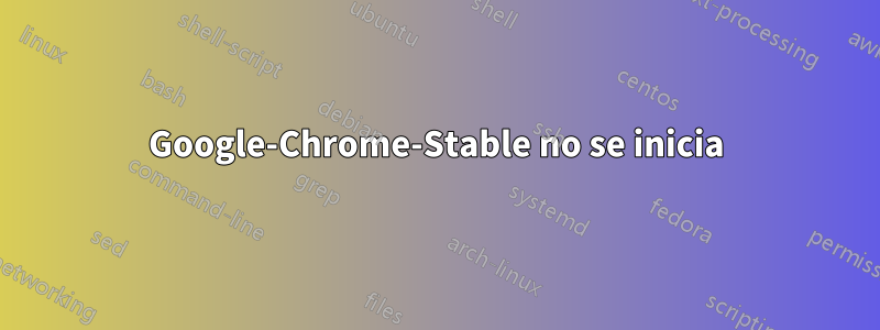 Google-Chrome-Stable no se inicia