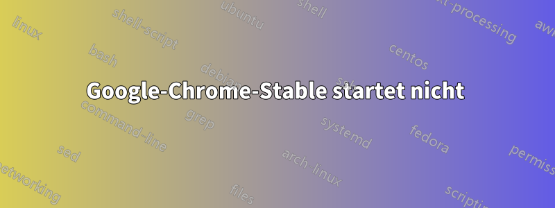 Google-Chrome-Stable startet nicht