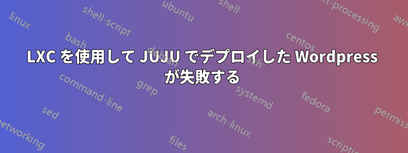 LXC を使用して JUJU でデプロイした Wordpress が失敗する