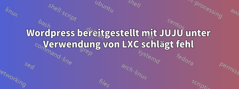 Wordpress bereitgestellt mit JUJU unter Verwendung von LXC schlägt fehl