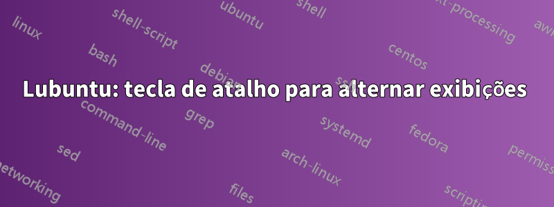 Lubuntu: tecla de atalho para alternar exibições