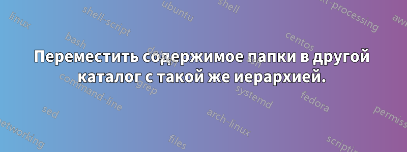 Переместить содержимое папки в другой каталог с такой же иерархией.