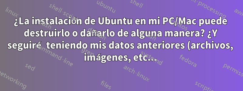 ¿La instalación de Ubuntu en mi PC/Mac puede destruirlo o dañarlo de alguna manera? ¿Y seguiré teniendo mis datos anteriores (archivos, imágenes, etc...)?