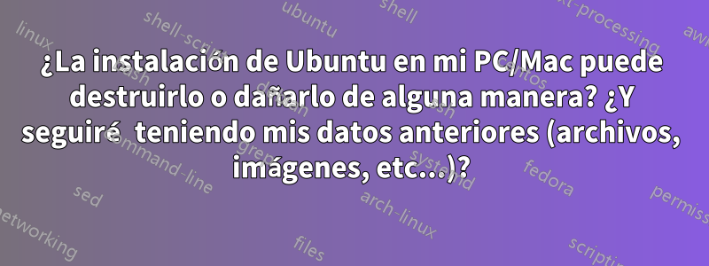 ¿La instalación de Ubuntu en mi PC/Mac puede destruirlo o dañarlo de alguna manera? ¿Y seguiré teniendo mis datos anteriores (archivos, imágenes, etc...)?