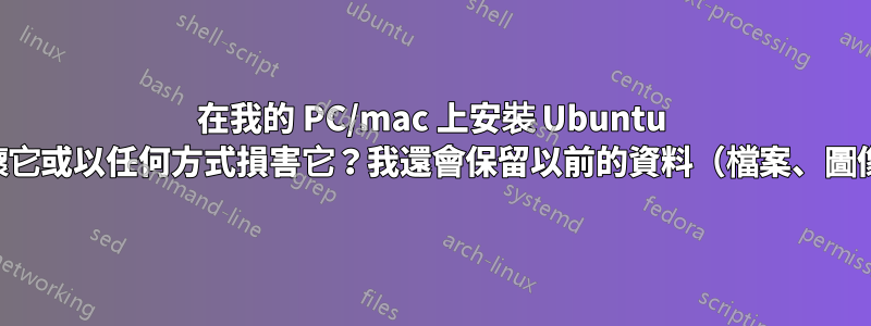 在我的 PC/mac 上安裝 Ubuntu 是否會破壞它或以任何方式損害它？我還會保留以前的資料（檔案、圖像等）嗎？
