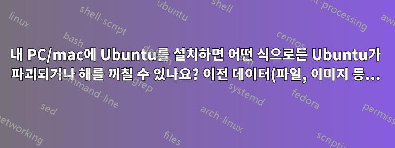 내 PC/mac에 Ubuntu를 설치하면 어떤 식으로든 Ubuntu가 파괴되거나 해를 끼칠 수 있나요? 이전 데이터(파일, 이미지 등...)도 계속 유지되나요?