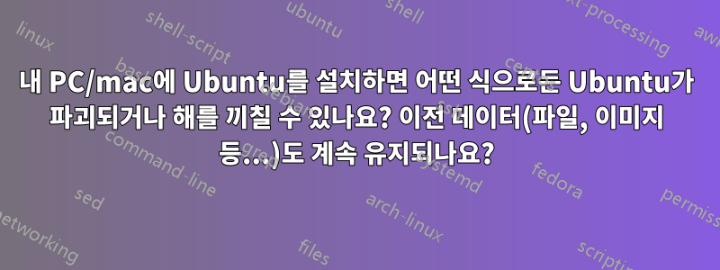 내 PC/mac에 Ubuntu를 설치하면 어떤 식으로든 Ubuntu가 파괴되거나 해를 끼칠 수 있나요? 이전 데이터(파일, 이미지 등...)도 계속 유지되나요?