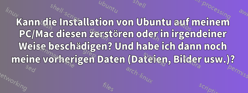 Kann die Installation von Ubuntu auf meinem PC/Mac diesen zerstören oder in irgendeiner Weise beschädigen? Und habe ich dann noch meine vorherigen Daten (Dateien, Bilder usw.)?