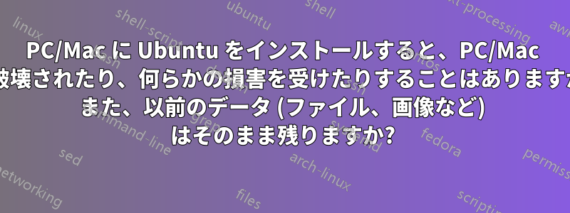 PC/Mac に Ubuntu をインストールすると、PC/Mac が破壊されたり、何らかの損害を受けたりすることはありますか? また、以前のデータ (ファイル、画像など) はそのまま残りますか?
