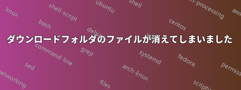 ダウンロードフォルダのファイルが消えてしまいました