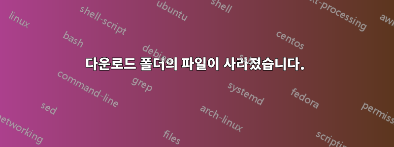 다운로드 폴더의 파일이 사라졌습니다.