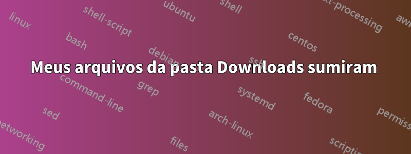 Meus arquivos da pasta Downloads sumiram
