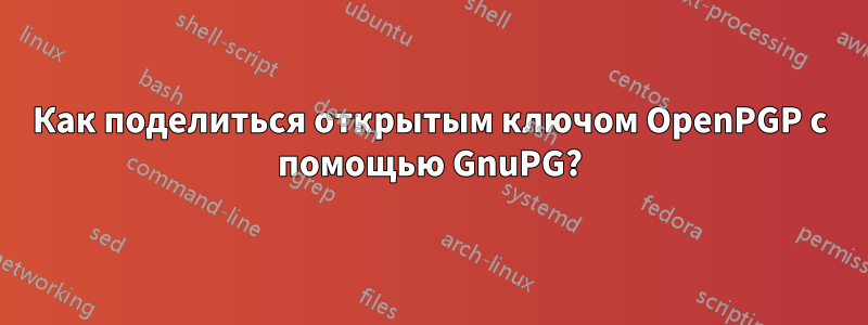 Как поделиться открытым ключом OpenPGP с помощью GnuPG?