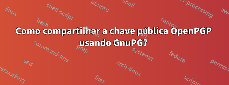 Como compartilhar a chave pública OpenPGP usando GnuPG?