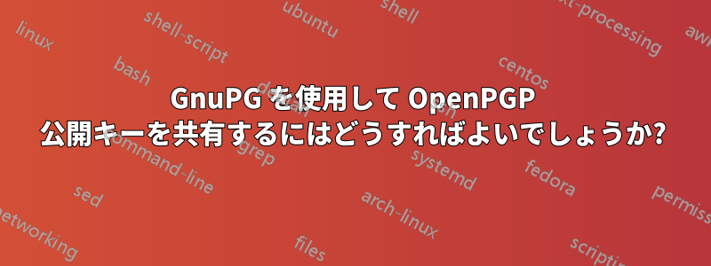 GnuPG を使用して OpenPGP 公開キーを共有するにはどうすればよいでしょうか?