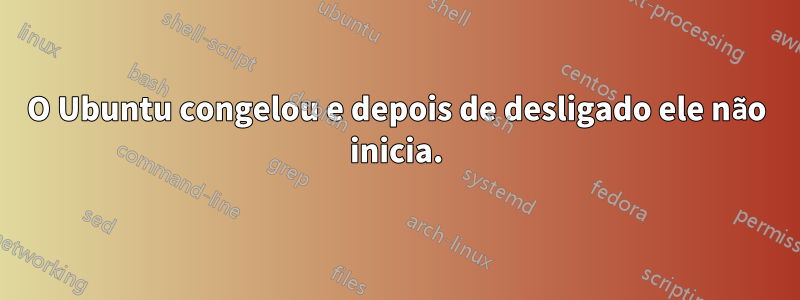 O Ubuntu congelou e depois de desligado ele não inicia.