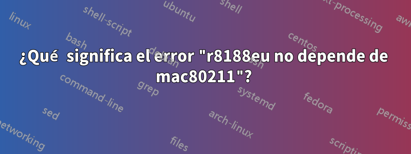 ¿Qué significa el error "r8188eu no depende de mac80211"?