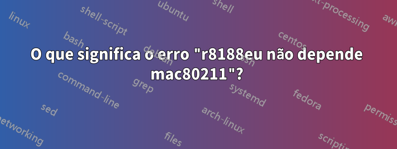 O que significa o erro "r8188eu não depende mac80211"?