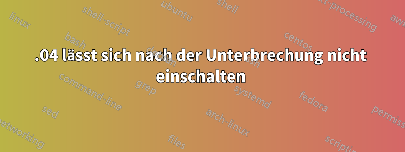 14.04 lässt sich nach der Unterbrechung nicht einschalten