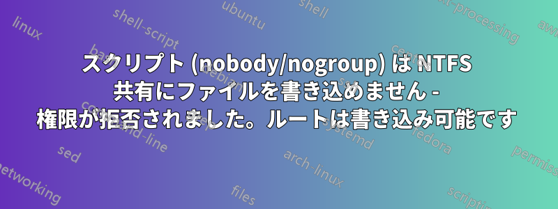 スクリプト (nobody/nogroup) は NTFS 共有にファイルを書き込めません - 権限が拒否されました。ルートは書き込み可能です