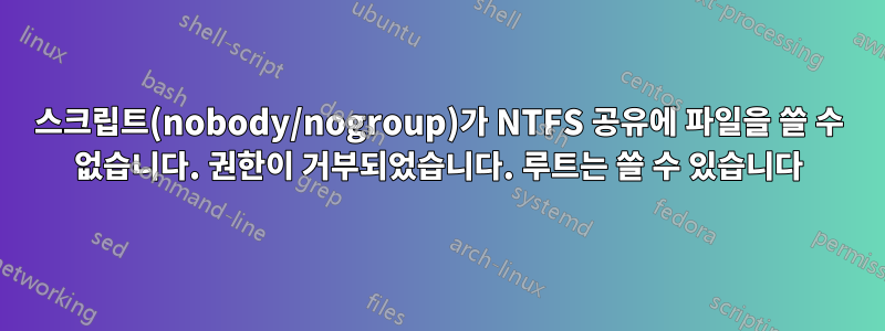 스크립트(nobody/nogroup)가 NTFS 공유에 파일을 쓸 수 없습니다. 권한이 거부되었습니다. 루트는 쓸 수 있습니다