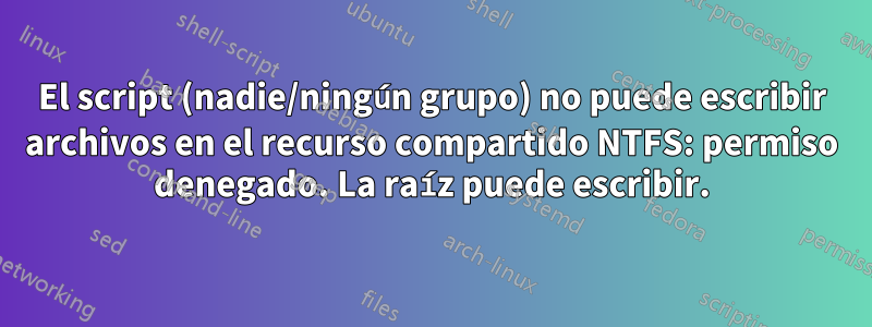 El script (nadie/ningún grupo) no puede escribir archivos en el recurso compartido NTFS: permiso denegado. La raíz puede escribir.