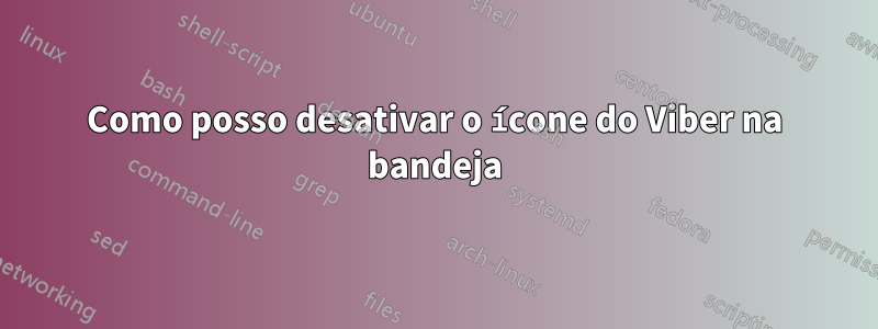 Como posso desativar o ícone do Viber na bandeja