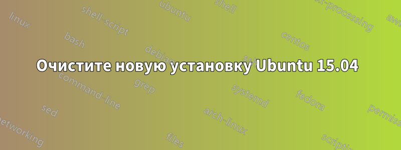 Очистите новую установку Ubuntu 15.04 