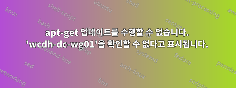 apt-get 업데이트를 수행할 수 없습니다. 'wcdh-dc-wg01'을 확인할 수 없다고 표시됩니다.