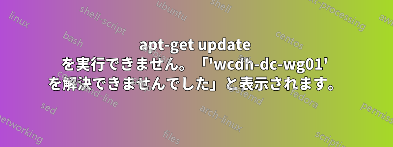 apt-get update を実行できません。「'wcdh-dc-wg01' を解決できませんでした」と表示されます。