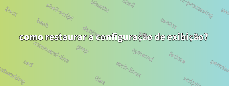 como restaurar a configuração de exibição?
