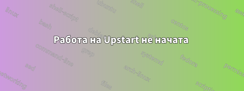 Работа на Upstart не начата