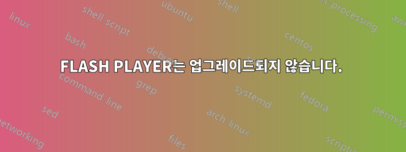 FLASH PLAYER는 업그레이드되지 않습니다.