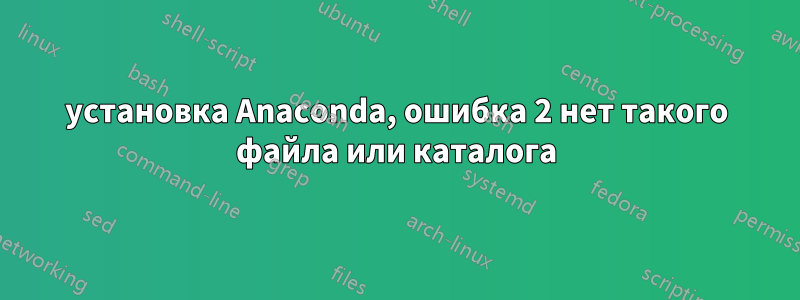 установка Anaconda, ошибка 2 нет такого файла или каталога