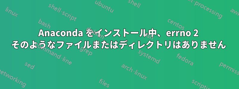 Anaconda をインストール中、errno 2 そのようなファイルまたはディレクトリはありません