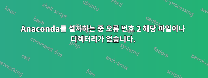 Anaconda를 설치하는 중 오류 번호 2 해당 파일이나 디렉터리가 없습니다.