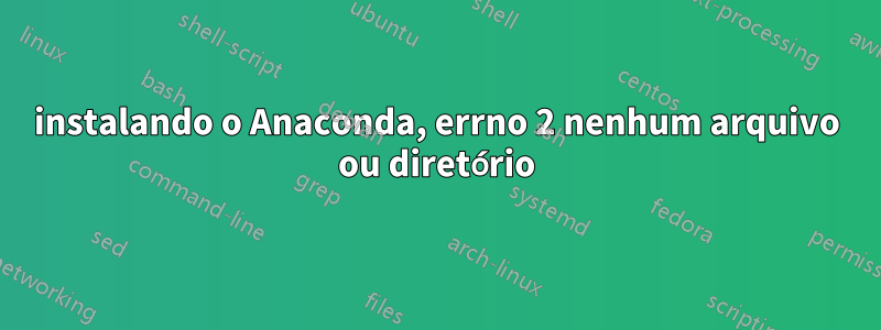 instalando o Anaconda, errno 2 nenhum arquivo ou diretório