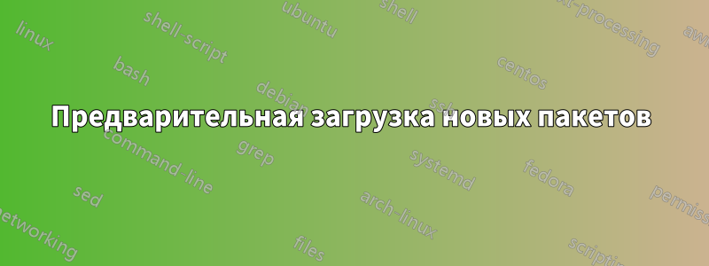 Предварительная загрузка новых пакетов