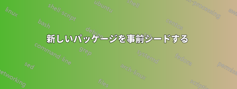 新しいパッケージを事前シードする