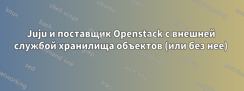 Juju и поставщик Openstack с внешней службой хранилища объектов (или без нее)