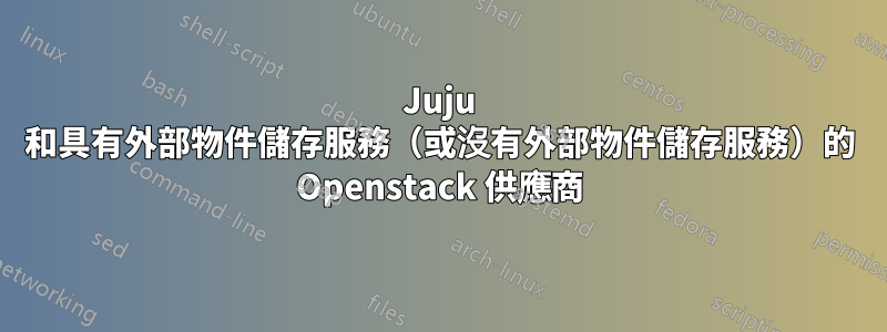 Juju 和具有外部物件儲存服務（或沒有外部物件儲存服務）的 Openstack 供應商