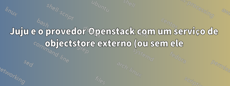 Juju e o provedor Openstack com um serviço de objectstore externo (ou sem ele)